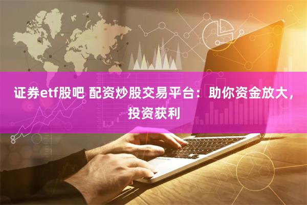 证券etf股吧 配资炒股交易平台：助你资金放大，投资获利