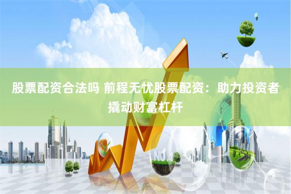 股票配资合法吗 前程无忧股票配资：助力投资者撬动财富杠杆