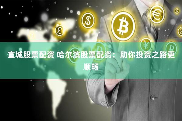 宣城股票配资 哈尔滨股票配资：助你投资之路更顺畅