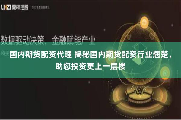 国内期货配资代理 揭秘国内期货配资行业翘楚，助您投资更上一层楼